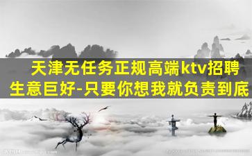 天津无任务正规高端ktv招聘生意巨好-只要你想我就负责到底